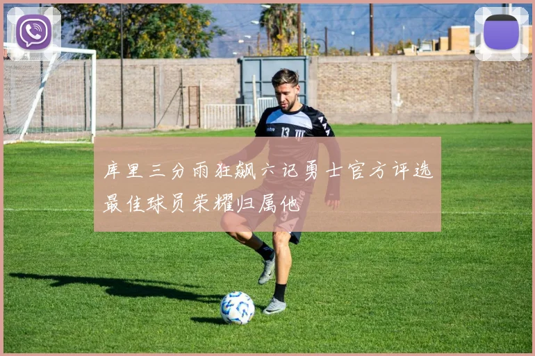 库里三分雨狂飙六记勇士官方评选最佳球员荣耀归属他