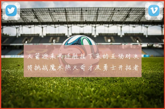 火箭迎来两连胜接下来的五场对决将挑战魔术热火奇才及勇士开拓者