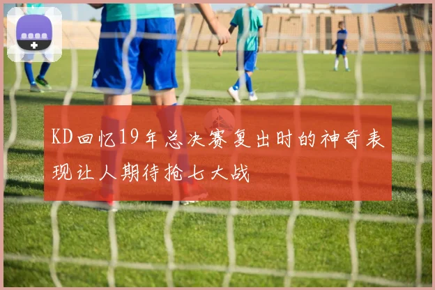 KD回忆19年总决赛复出时的神奇表现让人期待抢七大战