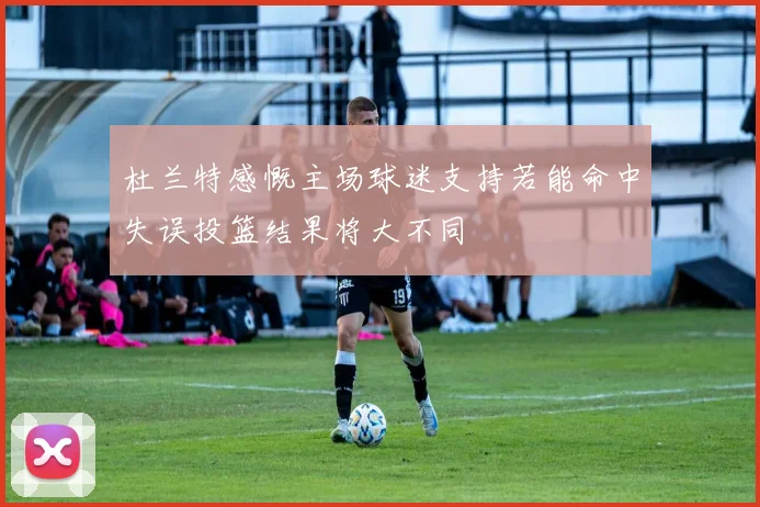 杜兰特感慨主场球迷支持若能命中失误投篮结果将大不同