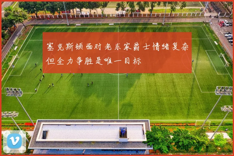 塞克斯顿面对老东家爵士情绪复杂但全力争胜是唯一目标