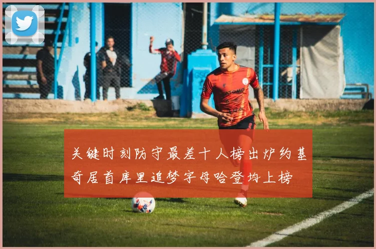 关键时刻防守最差十人榜出炉约基奇居首库里追梦字母哈登均上榜