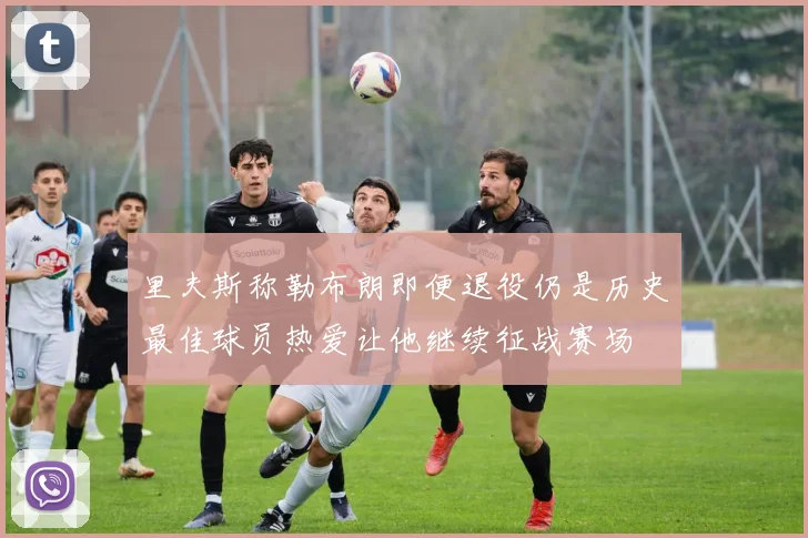 里夫斯称勒布朗即便退役仍是历史最佳球员热爱让他继续征战赛场