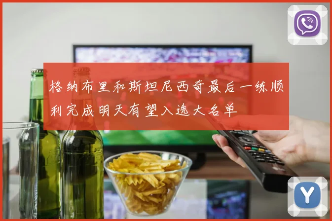 格纳布里和斯坦尼西奇最后一练顺利完成明天有望入选大名单